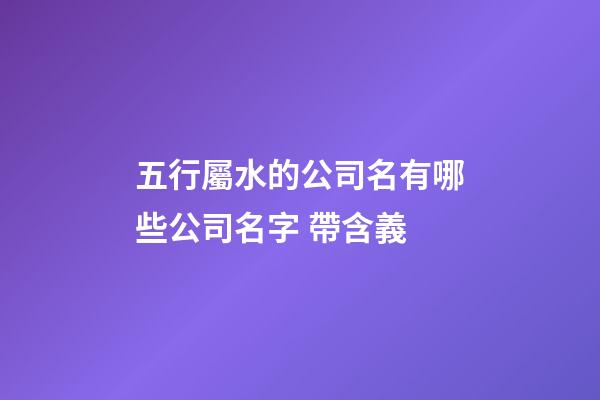 五行屬水的公司名有哪些公司名字 帶含義